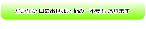 なかなか 口に出せない 悩み・不安もあります