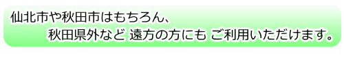 仙北市や秋田市はもちろん、秋田県外など遠方の方にもご利用いただけます。