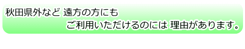 秋田県外など遠方の方にもご利用いただけるのには理由があります。